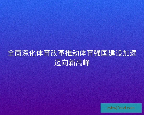 全面深化体育改革推动体育强国建设加速迈向新高峰