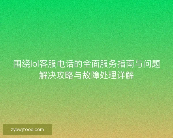 围绕lol客服电话的全面服务指南与问题解决攻略与故障处理详解