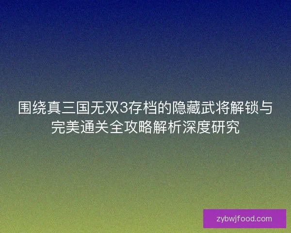 围绕真三国无双3存档的隐藏武将解锁与完美通关全攻略解析深度研究