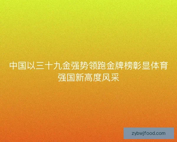 中国以三十九金强势领跑金牌榜彰显体育强国新高度风采