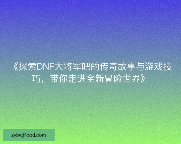 《探索DNF大将军吧的传奇故事与游戏技巧，带你走进全新冒险世界》