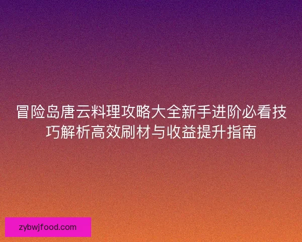 冒险岛唐云料理攻略大全新手进阶必看技巧解析高效刷材与收益提升指南